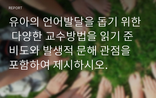 유아의 언어발달을 돕기 위한 다양한 교수방법을 읽기 준비도와 발생적 문해 관점을 포함하여 제시하시오.