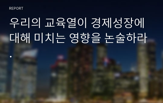 우리의 교육열이 경제성장에 대해 미치는 영향을 논술하라.