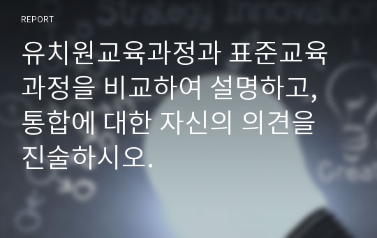 유치원교육과정과 표준교육과정을 비교하여 설명하고, 통합에 대한 자신의 의견을 진술하시오.