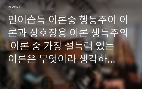 언어습득 이론중 행동주이 이론과 상호장용 이론 생득주의 이론 중 가장 설득력 있는 이론은 무엇이라 생각하는 그 이유를 제시하여 토론 하세요.