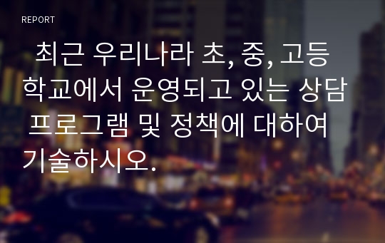   최근 우리나라 초, 중, 고등학교에서 운영되고 있는 상담 프로그램 및 정책에 대하여 기술하시오.