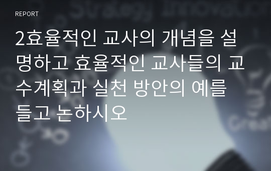 2효율적인 교사의 개념을 설명하고 효율적인 교사들의 교수계획과 실천 방안의 예를 들고 논하시오