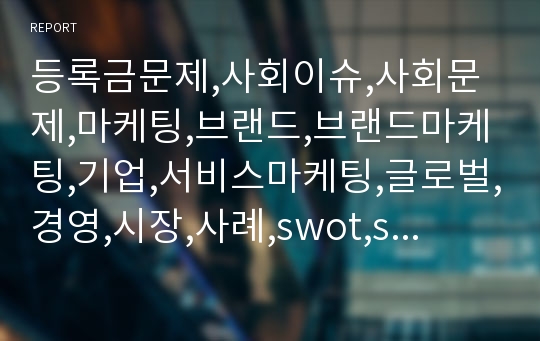 등록금문제,사회이슈,사회문제,마케팅,브랜드,브랜드마케팅,기업,서비스마케팅,글로벌,경영,시장,사례,swot,stp,4p