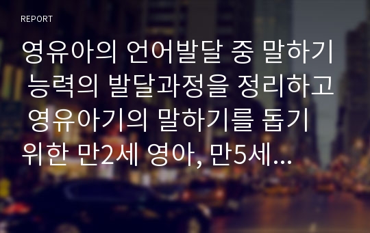 영유아의 언어발달 중 말하기 능력의 발달과정을 정리하고 영유아기의 말하기를 돕기 위한 만2세 영아, 만5세 유아에게 적합한 놀이 활동을 각각 2개씩 제시해 보시오.