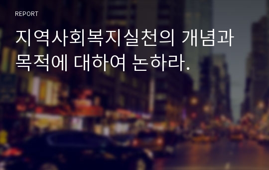 지역사회복지실천의 개념과 목적에 대하여 논하라.