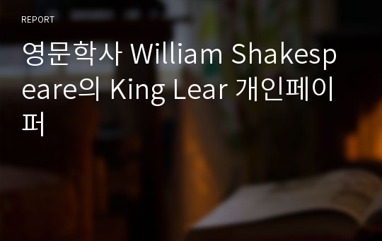 영문학사 William Shakespeare의 King Lear 개인페이퍼