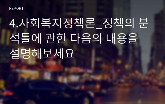 4.사회복지정책론_정책의 분석틀에 관한 다음의 내용을 설명해보세요