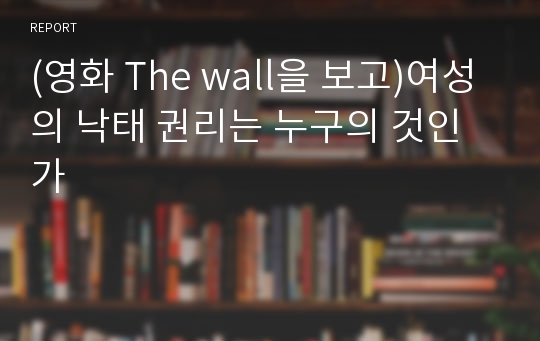 (영화 The wall을 보고)여성의 낙태 권리는 누구의 것인가