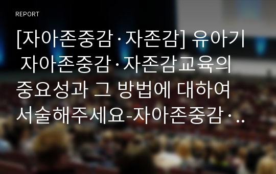 [자아존중감·자존감] 유아기 자아존중감·자존감교육의 중요성과 그 방법에 대하여 서술해주세요-자아존중감·자존감교육중요성+자아존중감·자존감교육방법-