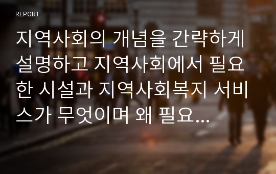 지역사회의 개념을 간략하게 설명하고 지역사회에서 필요한 시설과 지역사회복지 서비스가 무엇이며 왜 필요한지 설명하세요