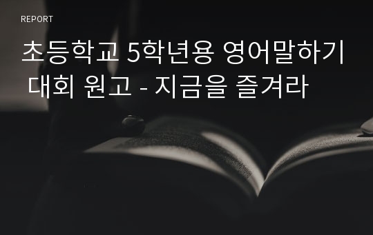 초등학교 5학년용 영어말하기 대회 원고 - 지금을 즐겨라