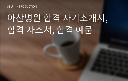 아산병원 합격 자기소개서, 합격 자소서, 합격 예문