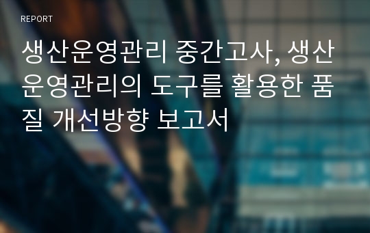 생산운영관리 중간고사, 생산운영관리의 도구를 활용한 품질 개선방향 보고서