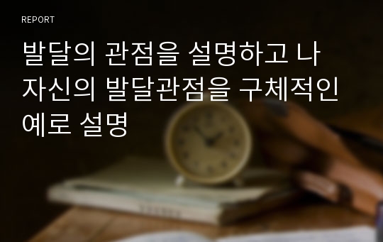 발달의 관점을 설명하고 나 자신의 발달관점을 구체적인 예로 설명