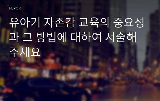 유아기 자존감 교육의 중요성과 그 방법에 대하여 서술해주세요