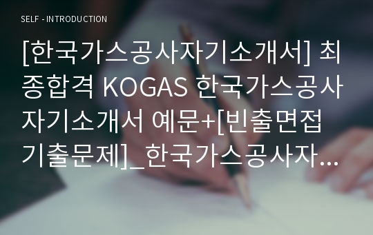 [한국가스공사자기소개서] 최종합격 KOGAS 한국가스공사자기소개서 예문+[빈출면접기출문제]_한국가스공사자소서_가스공사자기소개서_가스공사자소서_한국가스공사자소서샘플_가스공사합격자소서