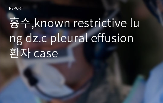 흉수,known restrictive lung dz.c pleural effusion환자 case