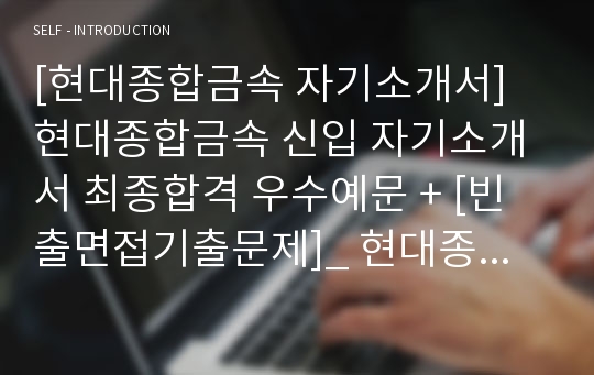 [현대종합금속 자기소개서] 현대종합금속 신입 자기소개서 최종합격 우수예문 + [빈출면접기출문제]_ 현대종합금속 채용정보 자소서샘플_ 현대종합금속 자소서합격 예문