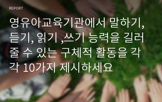 영유아교육기관에서 말하기, 듣기, 읽기 ,쓰기 능력을 길러줄 수 있는 구체적 활동을 각각 10가지 제시하세요