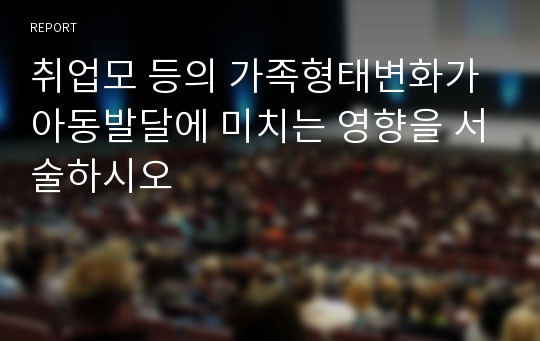 취업모 등의 가족형태변화가 아동발달에 미치는 영향을 서술하시오