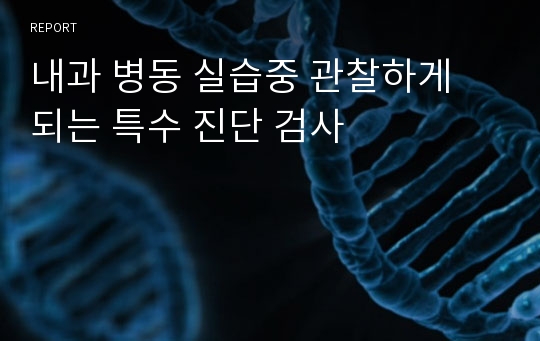 내과 병동 실습중 관찰하게 되는 특수 진단 검사