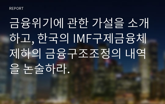 금융위기에 관한 가설을 소개하고, 한국의 IMF구제금융체제하의 금융구조조정의 내역을 논술하라.