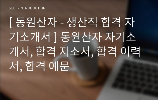 [ 동원산자 - 생산직 합격 자기소개서 ] 동원산자 자기소개서, 합격 자소서, 합격 이력서, 합격 예문