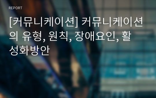 [커뮤니케이션] 커뮤니케이션의 유형, 원칙, 장애요인, 활성화방안