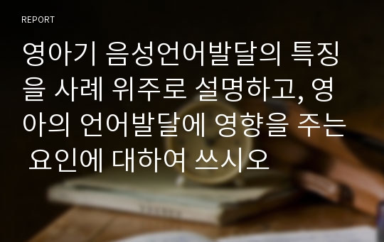 영아기 음성언어발달의 특징을 사례 위주로 설명하고, 영아의 언어발달에 영향을 주는 요인에 대하여 쓰시오