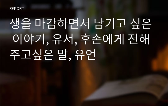 생을 마감하면서 남기고 싶은 이야기, 유서, 후손에게 전해주고싶은 말, 유언