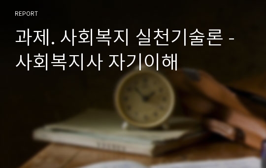 과제. 사회복지 실천기술론 - 사회복지사 자기이해