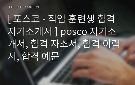 [ 포스코 - 직업 훈련생 합격 자기소개서 ] posco 자기소개서, 합격 자소서, 합격 이력서, 합격 예문