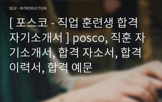 [ 포스코 - 직업 훈련생 합격 자기소개서 ] posco, 직훈 자기소개서, 합격 자소서, 합격 이력서, 합격 예문