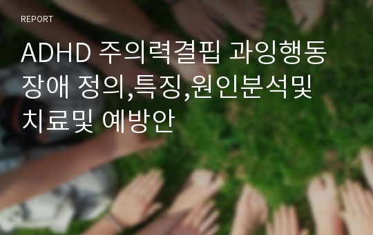 ADHD 주의력결핍 과잉행동장애 정의,특징,원인분석및 치료및 예방안