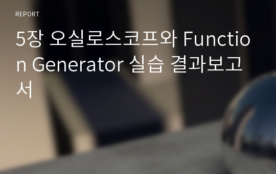 5장 오실로스코프와 Function Generator 실습 결과보고서