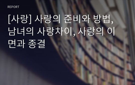 [사랑] 사랑의 준비와 방법, 남녀의 사랑차이, 사랑의 이면과 종결