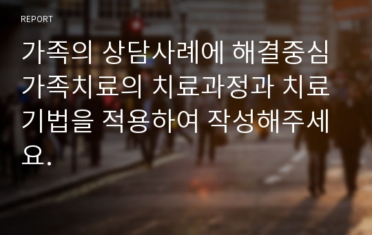 가족의 상담사례에 해결중심 가족치료의 치료과정과 치료기법을 적용하여 작성해주세요.