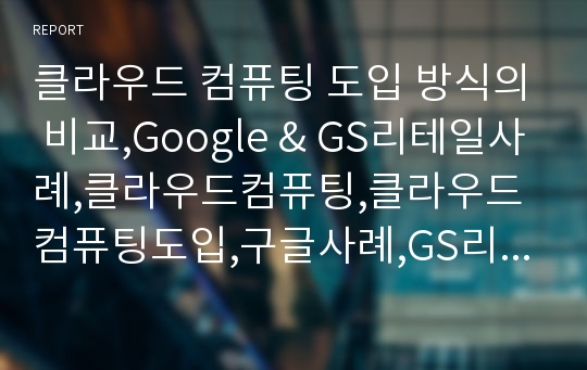 클라우드 컴퓨팅 도입 방식의 비교,Google &amp; GS리테일사례,클라우드컴퓨팅,클라우드컴퓨팅도입,구글사례,GS리테일사례