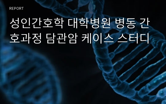 성인간호학 대학병원 병동 간호과정 담관암 케이스 스터디