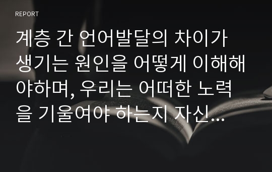 계층 간 언어발달의 차이가 생기는 원인을 어떻게 이해해야하며, 우리는 어떠한 노력을 기울여야 하는지 자신의 생각을 서술하시오.