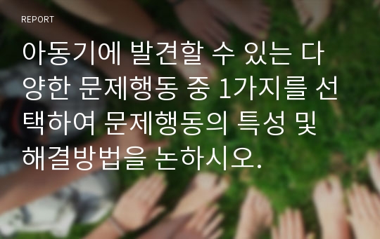 아동기에 발견할 수 있는 다양한 문제행동 중 1가지를 선택하여 문제행동의 특성 및 해결방법을 논하시오.