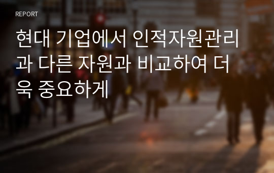 현대 기업에서 인적자원관리과 다른 자원과 비교하여 더욱 중요하게