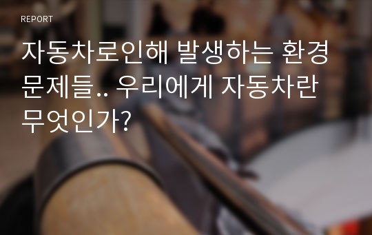 자동차로인해 발생하는 환경문제들.. 우리에게 자동차란 무엇인가?