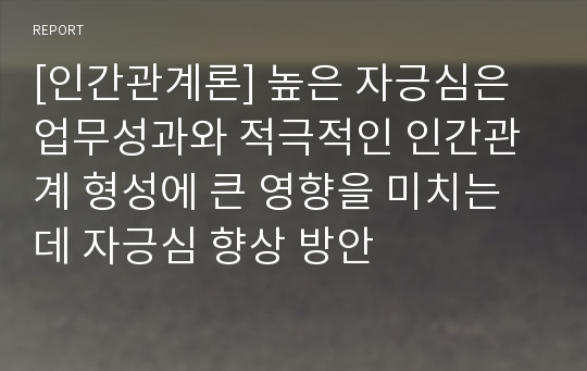 [인간관계론] 높은 자긍심은 업무성과와 적극적인 인간관계 형성에 큰 영향을 미치는데 자긍심 향상 방안