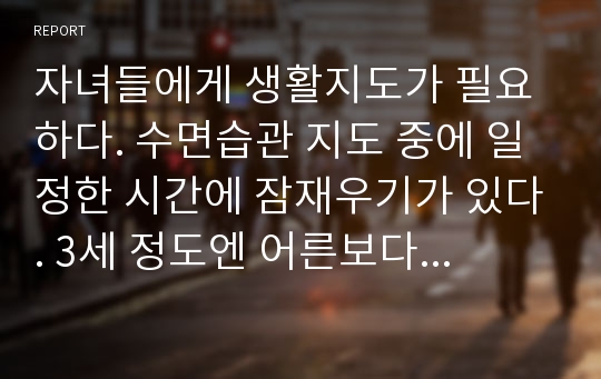 자녀들에게 생활지도가 필요하다. 수면습관 지도 중에 일정한 시간에 잠재우기가 있다. 3세 정도엔 어른보다 일찍 자는 것을 싫어하고, 부모들도 맞벌이로 아이들과 함께할 시간이