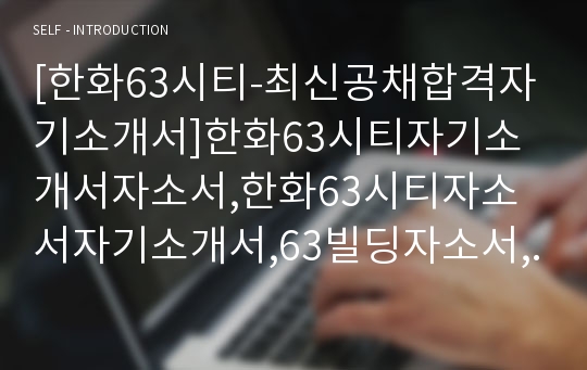 [한화63시티-최신공채합격자기소개서]한화63시티자기소개서자소서,한화63시티자소서자기소개서,63빌딩자소서,한화합격자기소개서,63시티합격자소서,자기소개서,자소서