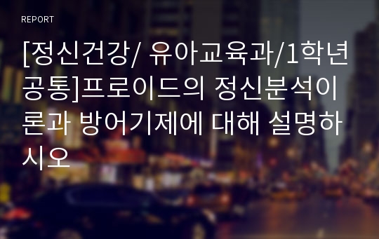 [정신건강/ 유아교육과/1학년공통]프로이드의 정신분석이론과 방어기제에 대해 설명하시오