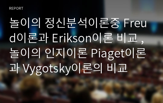 놀이의 정신분석이론중 Freud이론과 Erikson이론 비교 ,놀이의 인지이론 Piaget이론과 Vygotsky이론의 비교