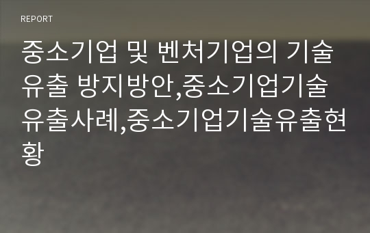 중소기업 및 벤처기업의 기술유출 방지방안,중소기업기술유출사례,중소기업기술유출현황