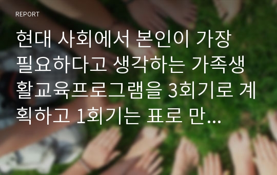 현대 사회에서 본인이 가장 필요하다고 생각하는 가족생활교육프로그램을 3회기로 계획하고 1회기는 표로 만들어 보시오